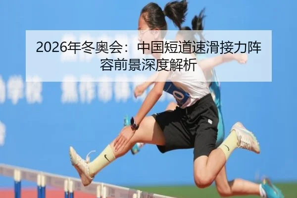2026年冬奥会：中国短道速滑接力阵容前景深度解析