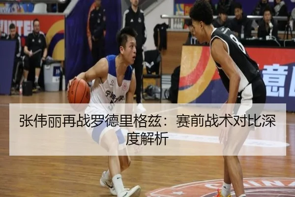 张伟丽再战罗德里格兹:赛前战术对比深度解析