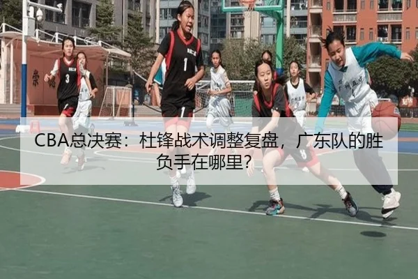 CBA总决赛:杜锋战术调整复盘,广东队的胜负手在哪里?